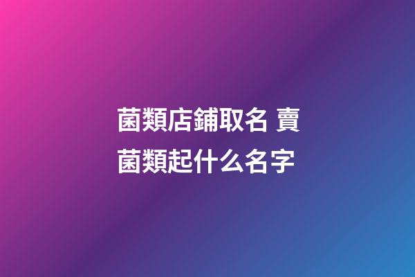 菌類店鋪取名 賣菌類起什么名字-第1張-店鋪起名-玄機派